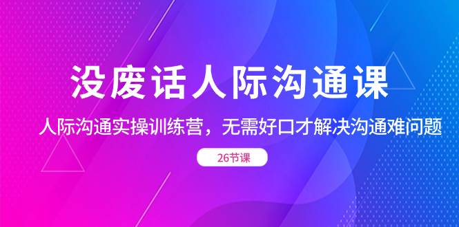 （8462期）没废话人际 沟通课，人际 沟通实操训练营，无需好口才解决沟通难问题（26节汇创网-网创项目_汇创网_中创网_福缘网_冒泡网_资源整合平台汇创网