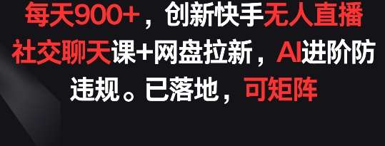 每天900+，创新快手无人直播社交聊天课+网盘拉新，AI进阶防违规 已落地 可矩阵【揭秘】汇创网-网创项目_汇创网_中创网_福缘网_冒泡网_资源整合平台汇创网