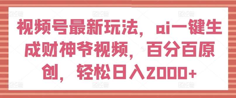 视频号最新玩法，ai一键生成财神爷视频，百分百原创，轻松日入2000+【揭秘】汇创网-网创项目_汇创网_中创网_福缘网_冒泡网_网创项目平台汇创网