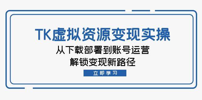 （12770期）TK虚拟资料变现实操：从下载部署到账号运营，解锁变现新路径汇创网-网创项目_汇创网_中创网_福缘网_冒泡网_资源整合平台汇创网