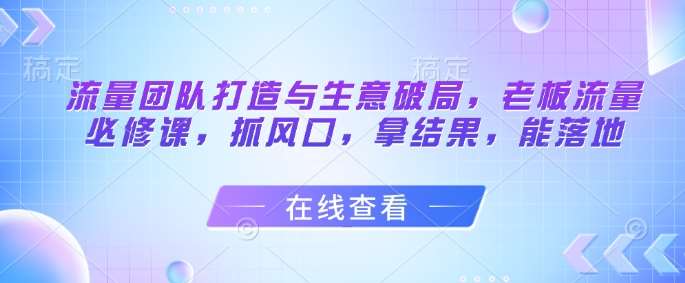 流量团队打造与生意破局，老板流量必修课，抓风口，拿结果，能落地汇创网-网创项目_汇创网_中创网_福缘网_冒泡网_网创项目平台汇创网