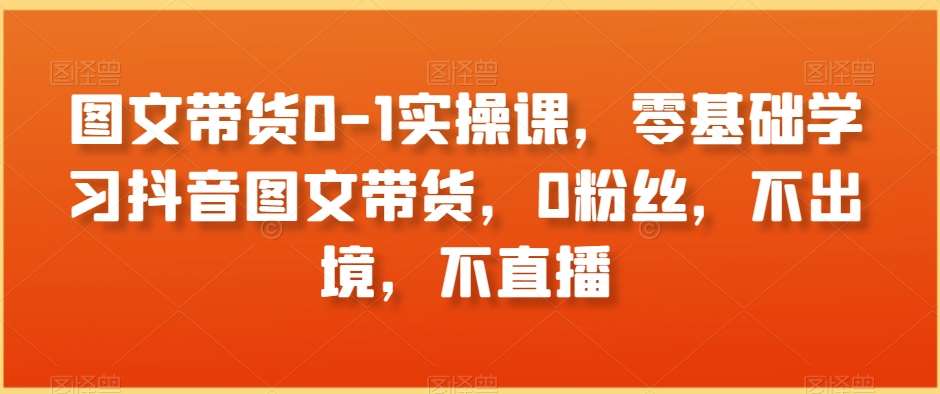 图文带货0-1实操课，零基础学习抖音图文带货，0粉丝，不出境，不直播汇创网-网创项目_汇创网_中创网_福缘网_冒泡网_网创项目平台汇创网