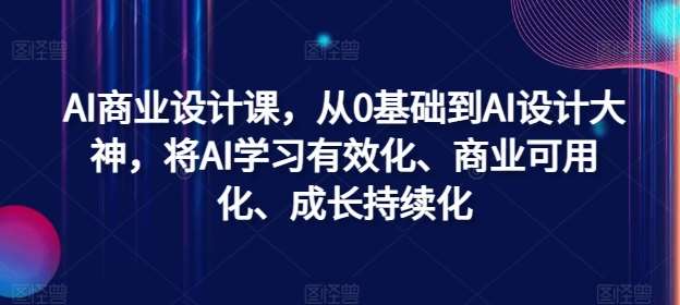 AI商业设计课，从0基础到AI设计大神，将AI学习有效化、商业可用化、成长持续化汇创网-网创项目_汇创网_中创网_福缘网_冒泡网_资源整合平台汇创网