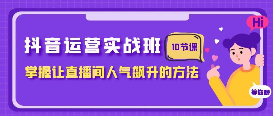 抖音运营实战班，掌握让直播间人气飙升的方法（10节课）汇创网-网创项目_汇创网_中创网_福缘网_冒泡网_资源整合平台汇创网