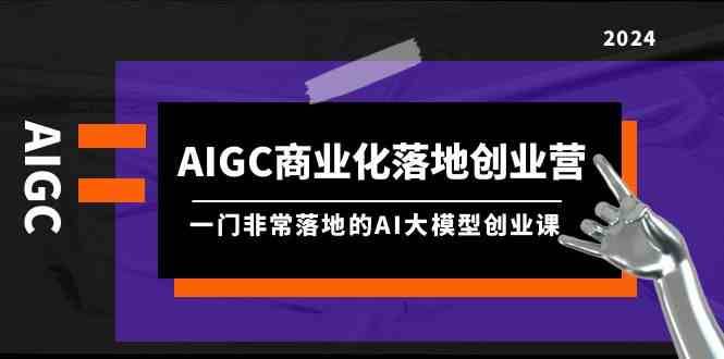 AIGC商业化落地创业营，一门非常落地的AI大模型创业课（61节课+资料）汇创网-网创项目_汇创网_中创网_福缘网_冒泡网_网创项目平台汇创网
