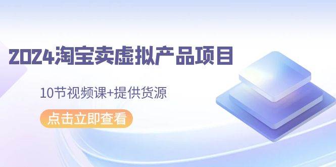 （9191期）2024淘宝卖虚拟产品项目，10节视频课+提供货源汇创网-网创项目_汇创网_中创网_福缘网_冒泡网_网创项目平台汇创网