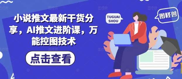 小说推文最新干货分享，AI推文进阶课，万能控图技术汇创网-网创项目_汇创网_中创网_福缘网_冒泡网_网创项目平台汇创网