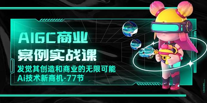 （10467期）AIGC-商业案例实战课，发觉其创造和商业的无限可能，Ai技术新商机-77节汇创网-网创项目_汇创网_中创网_福缘网_冒泡网_资源整合平台汇创网
