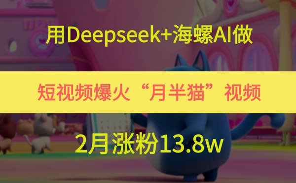 用Deepseek+海螺AI做短视频爆火“月半猫”视频，2月涨粉13.8w汇创网-网创项目_汇创网_中创网_福缘网_冒泡网_网创项目平台汇创网
