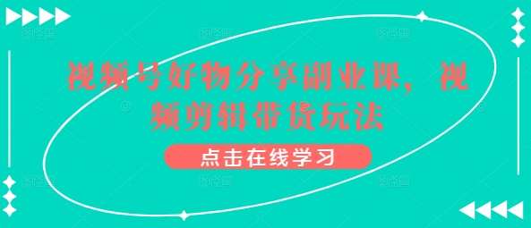 视频号好物分享副业课，视频剪辑带货玩法汇创网-网创项目_汇创网_中创网_福缘网_冒泡网_资源整合平台汇创网