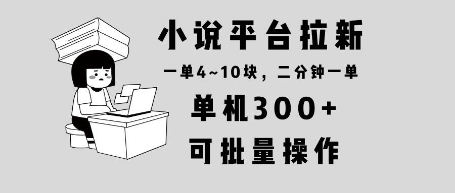 （13800期）小说平台拉新，单机300+，两分钟一单4~10块，操作简单可批量。汇创网-网创项目_汇创网_中创网_福缘网_冒泡网_资源整合平台汇创网