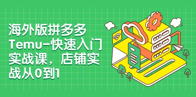 海外版拼多多Temu-快速入门实战课，店铺实战从0到1（12节课）汇创网-网创项目_汇创网_中创网_福缘网_冒泡网_资源整合平台汇创网