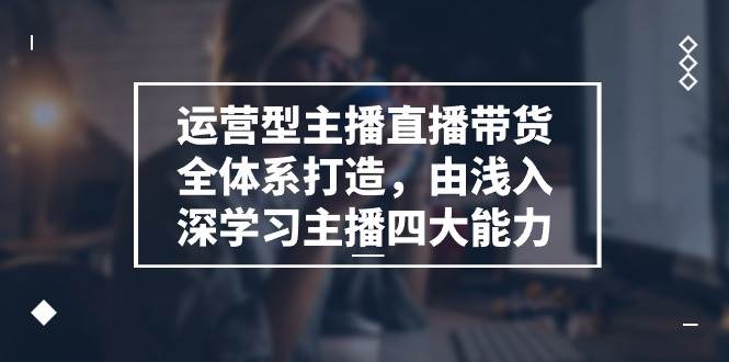 运营型主播直播带货全体系打造，由浅入深学习主播四大能力（9节）汇创网-网创项目_汇创网_中创网_福缘网_冒泡网_资源整合平台汇创网