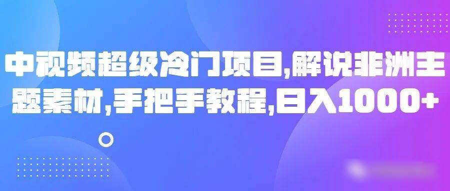 中视频超级冷门项目，解说非洲主题素材，手把手教程，日入1000+汇创网-网创项目_汇创网_中创网_福缘网_冒泡网_资源整合平台汇创网
