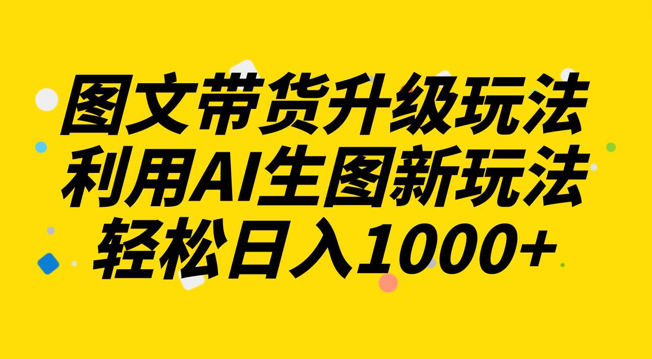 （8041期）图文带货升级玩法2.0分享，利用AI生图新玩法，每天半小时轻松日入1000+汇创网-网创项目_汇创网_中创网_福缘网_冒泡网_资源整合平台汇创网