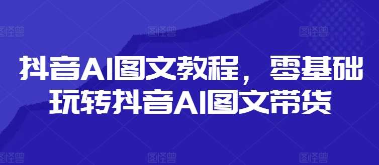 抖音AI图文教程，零基础玩转抖音AI图文带货汇创网-网创项目_汇创网_中创网_福缘网_冒泡网_资源整合平台汇创网