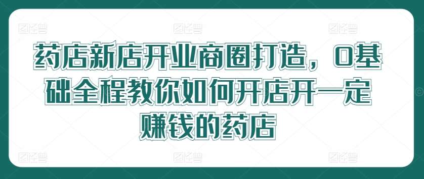 药店新店开业商圈打造，0基础全程教你如何开店开一定赚钱的药店汇创网-网创项目_汇创网_中创网_福缘网_冒泡网_资源整合平台汇创网