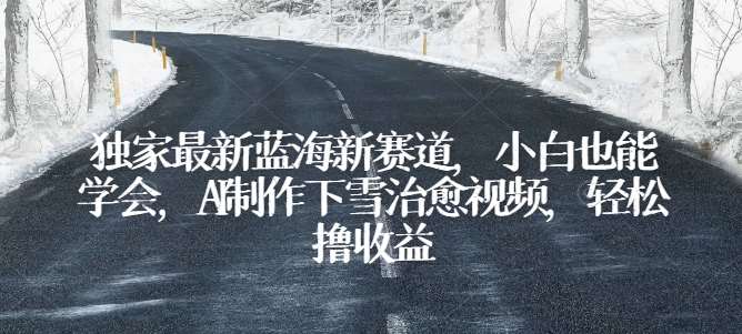 独家最新蓝海新赛道，小白也能学会，AI制作下雪治愈视频，轻松撸收益【揭秘】汇创网-网创项目_汇创网_中创网_福缘网_冒泡网_资源整合平台汇创网