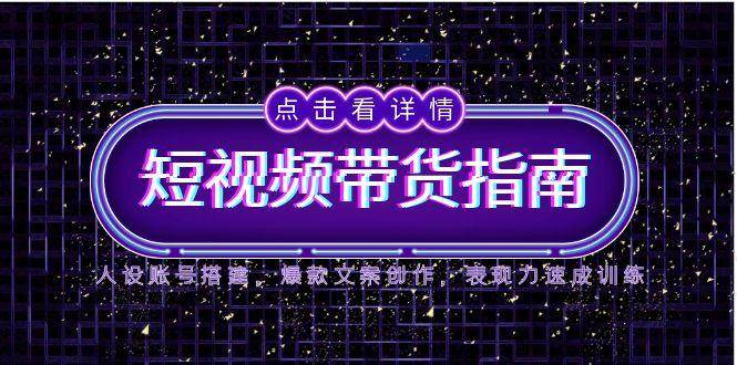 2025短视频带货指南，人设账号搭建，爆款文案创作，表现力速成训练汇创网-网创项目_汇创网_中创网_福缘网_冒泡网_资源整合平台汇创网