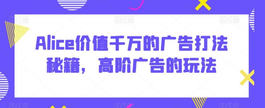 Alice价值千万的广告打法秘籍，高阶广告的玩法汇创网-网创项目_汇创网_中创网_福缘网_冒泡网_资源整合平台汇创网