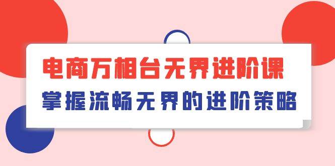 （10315期）电商 万相台无界进阶课，掌握流畅无界的进阶策略（41节课）汇创网-网创项目_汇创网_中创网_福缘网_冒泡网_资源整合平台汇创网