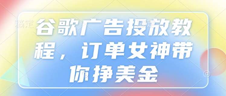 谷歌广告投放教程，订单女神带你挣美金汇创网-网创项目_汇创网_中创网_福缘网_冒泡网_资源整合平台汇创网