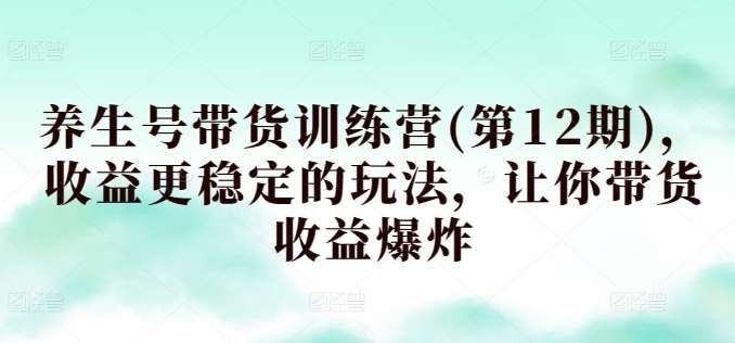 养生号带货训练营(第12期)，收益更稳定的玩法，让你带货收益爆炸汇创网-网创项目_汇创网_中创网_福缘网_冒泡网_资源整合平台汇创网