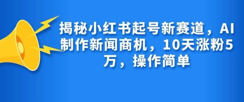 揭秘小红书起号新赛道，AI制作新闻商机，10天涨粉1万，操作简单汇创网-网创项目_汇创网_中创网_福缘网_冒泡网_资源整合平台汇创网