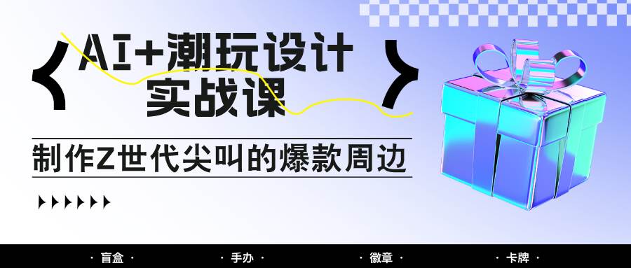 AI+潮玩设计实战课：手把手教你制作Z世代尖叫的爆款周边，自媒体人必学印钞术！汇创网-网创项目_汇创网_中创网_福缘网_冒泡网_资源整合平台汇创网