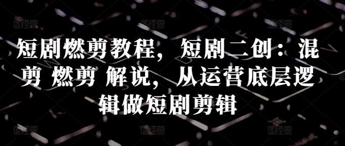 短剧燃剪教程，短剧二创：混剪 燃剪 解说，从运营底层逻辑做短剧剪辑汇创网-网创项目_汇创网_中创网_福缘网_冒泡网_资源整合平台汇创网