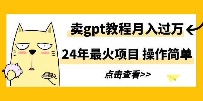 （9180期）24年最火项目，卖gpt教程月入过万，操作简单汇创网-网创项目_汇创网_中创网_福缘网_冒泡网_资源整合平台汇创网