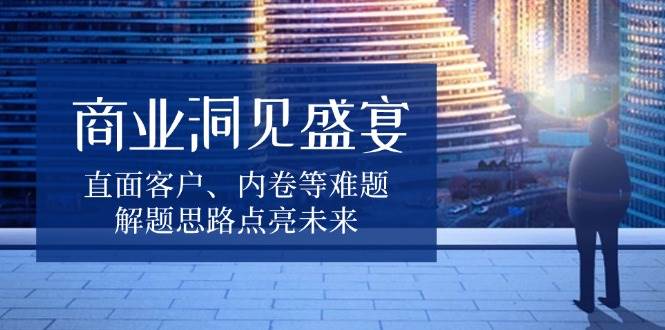 （13845期）商业洞见盛宴，直面客户、内卷等难题，解题思路点亮未来汇创网-网创项目_汇创网_中创网_福缘网_冒泡网_资源整合平台汇创网