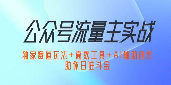 （12458期）公众号流量主实战：独家赛道玩法+高效工具+AI辅助创作，助你日进斗金汇创网-网创项目_汇创网_中创网_福缘网_冒泡网_资源整合平台汇创网