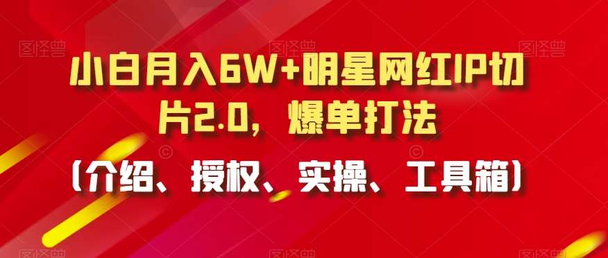 小白月入6W+明星网红IP切片2.0，爆单打法（介绍、授权、实操、工具箱）【揭秘】汇创网-网创项目_汇创网_中创网_福缘网_冒泡网_资源整合平台汇创网
