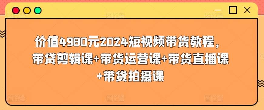 价值4980元2024短视频带货教程，带贷剪辑课+带货运营课+带货直播课+带货拍摄课汇创网-网创项目_汇创网_中创网_福缘网_冒泡网_资源整合平台汇创网
