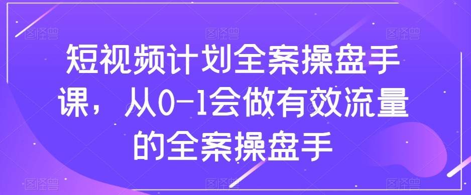 短视频计划-全案操盘手课，从0-1会做有效流量的全案操盘手汇创网-网创项目_汇创网_中创网_福缘网_冒泡网_资源整合平台汇创网