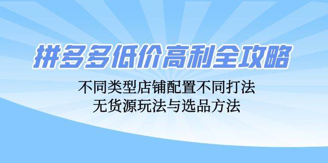 （12897期）拼多多低价高利全攻略：不同类型店铺配置不同打法，无货源玩法与选品方法汇创网-网创项目_汇创网_中创网_福缘网_冒泡网_资源整合平台汇创网