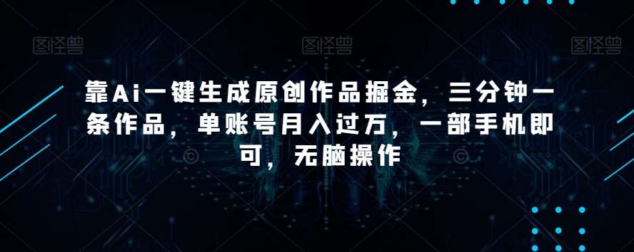 靠Ai一键生成原创作品掘金，三分钟一条作品，单账号月入过万，一部手机即可，无脑操作【揭秘】汇创网-网创项目_汇创网_中创网_福缘网_冒泡网_资源整合平台汇创网