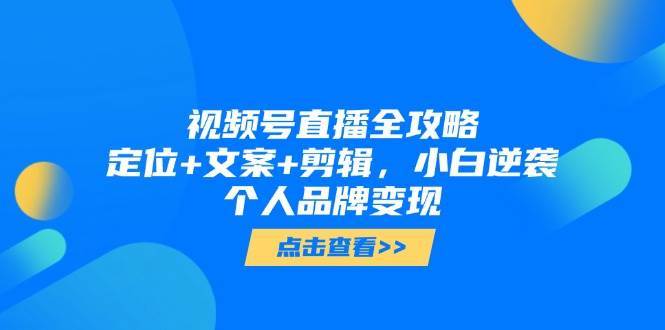 视频号直播全攻略，定位+文案+剪辑，小白逆袭个人品牌变现汇创网-网创项目_汇创网_中创网_福缘网_冒泡网_资源整合平台汇创网