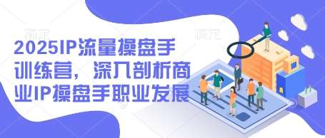 2025IP流量操盘手训练营，深入剖析商业IP操盘手职业发展汇创网-网创项目_汇创网_中创网_福缘网_冒泡网_资源整合平台汇创网