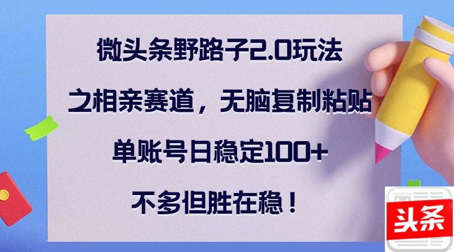 （12763期）微头条野路子2.0玩法之相亲赛道，无脑复制粘贴，单账号日稳定100+，不…汇创网-网创项目_汇创网_中创网_福缘网_冒泡网_资源整合平台汇创网