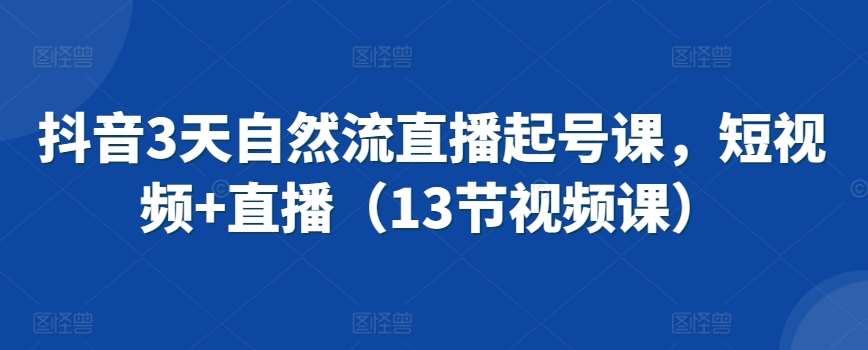 抖音3天自然流直播起号课，短视频+直播（13节视频课）汇创网-网创项目_汇创网_中创网_福缘网_冒泡网_资源整合平台汇创网