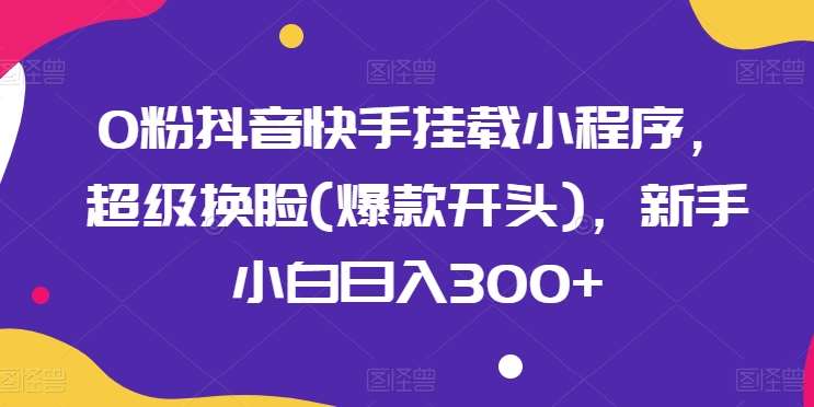 0粉抖音快手挂载小程序，超级换脸(爆款开头)，新手小白日入300+【揭秘】汇创网-网创项目_汇创网_中创网_福缘网_冒泡网_网创项目平台汇创网