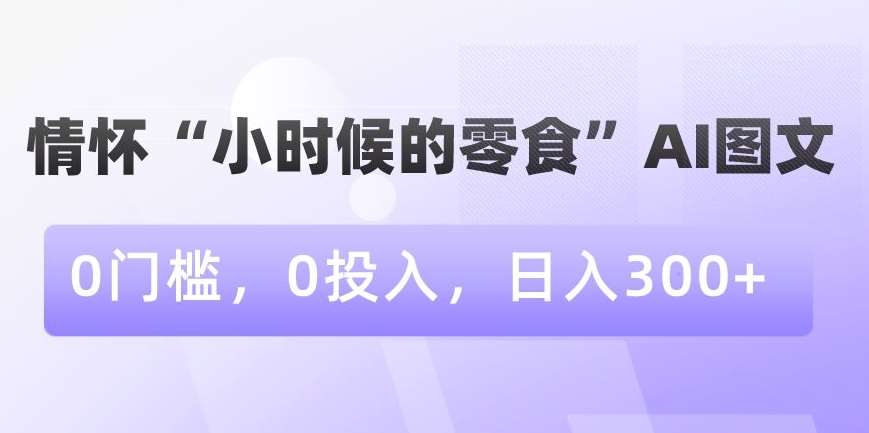 情怀“小时候的零食”AI图文，0门槛，0投入，日入300+【揭秘】汇创网-网创项目_汇创网_中创网_福缘网_冒泡网_网创项目平台汇创网