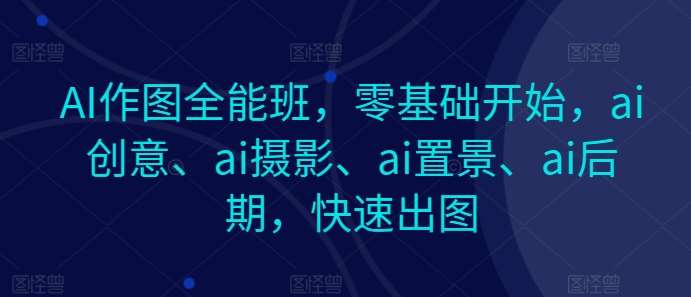 AI作图全能班，零基础开始，ai创意、ai摄影、ai置景、ai后期，快速出图汇创网-网创项目_汇创网_中创网_福缘网_冒泡网_资源整合平台汇创网