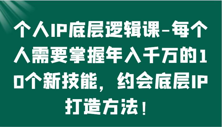 个人IP底层逻辑-掌握年入千万的10个新技能，约会底层IP的打造方法！汇创网-网创项目_汇创网_中创网_福缘网_冒泡网_网创项目平台汇创网