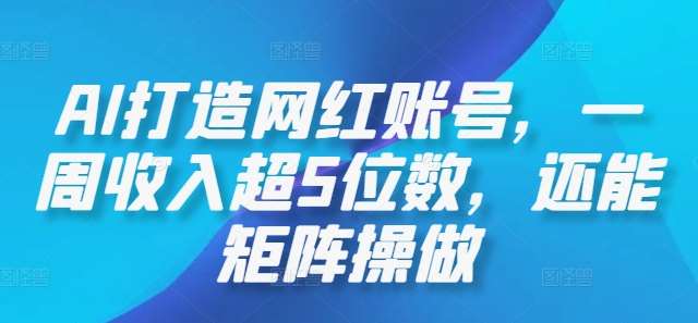 AI打造网红账号，一周收入超5位数，还能矩阵操做汇创网-网创项目_汇创网_中创网_福缘网_冒泡网_资源整合平台汇创网