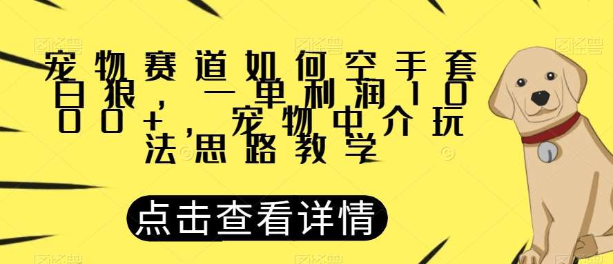 宠物赛道如何空手套白狼，一单利润1000+，宠物中介玩法思路教学【揭秘】汇创网-网创项目_汇创网_中创网_福缘网_冒泡网_资源整合平台汇创网