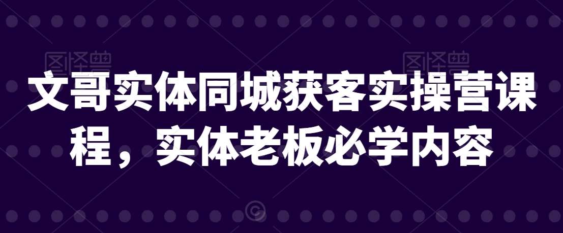 文哥实体同城获客实操营课程，实体老板必学内容汇创网-网创项目_汇创网_中创网_福缘网_冒泡网_资源整合平台汇创网