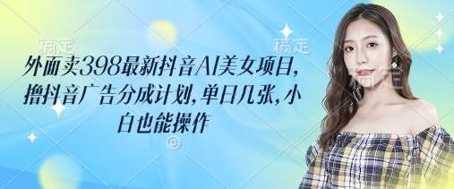 外面卖398最新抖音AI美女项目，撸抖音广告分成计划，单日几张，小白也能操作汇创网-网创项目_汇创网_中创网_福缘网_冒泡网_资源整合平台汇创网